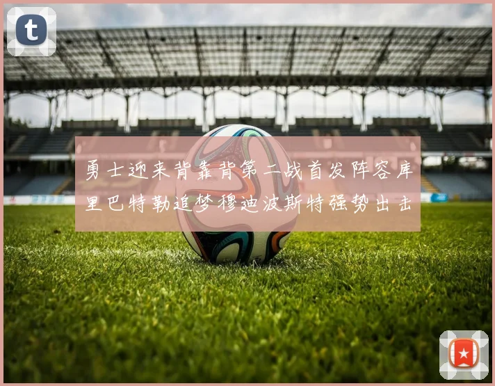 勇士迎来背靠背第二战首发阵容库里巴特勒追梦穆迪波斯特强势出击