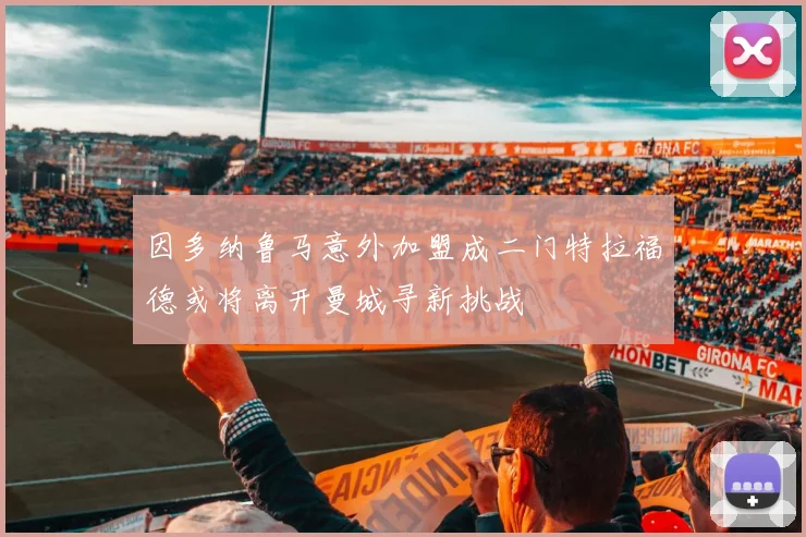 因多纳鲁马意外加盟成二门特拉福德或将离开曼城寻新挑战