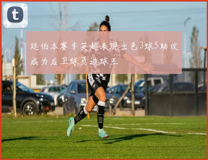 廷伯本赛季英超表现出色3球5助攻成为后卫球员造球王