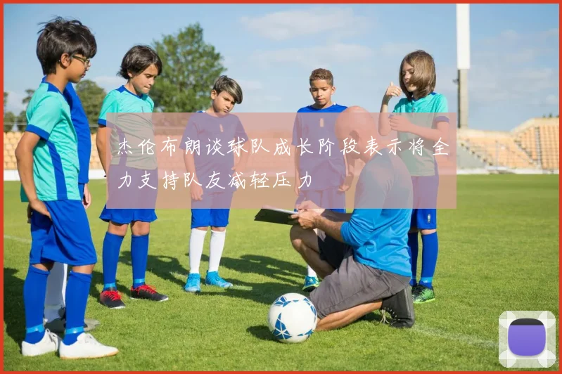 杰伦布朗谈球队成长阶段表示将全力支持队友减轻压力