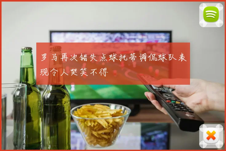 罗马再次错失点球托蒂调侃球队表现令人哭笑不得