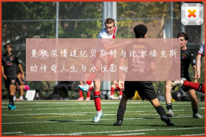 曼联深情追忆贝斯特与比尔福克斯的传奇人生与永恒影响