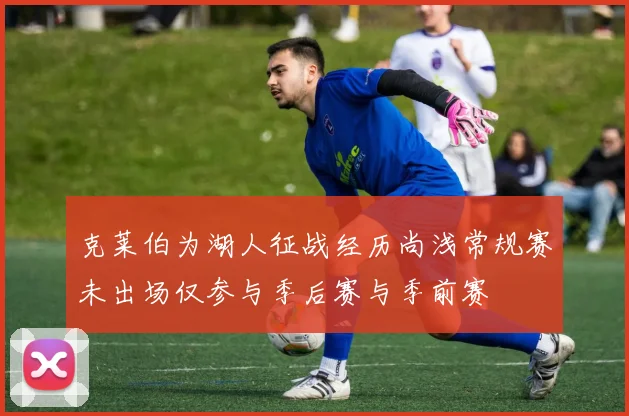 克莱伯为湖人征战经历尚浅常规赛未出场仅参与季后赛与季前赛