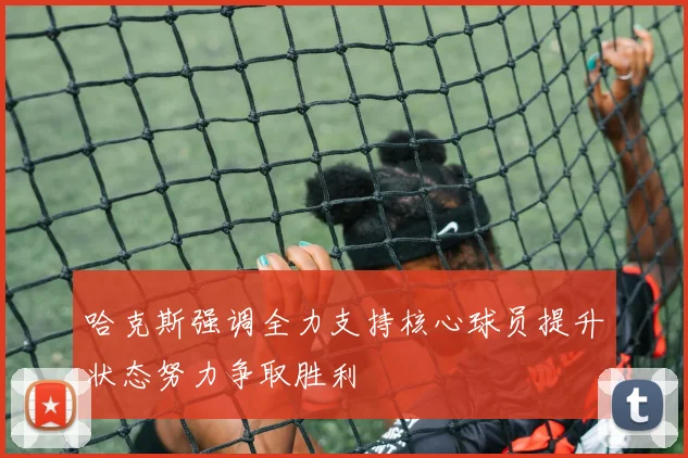 哈克斯强调全力支持核心球员提升状态努力争取胜利