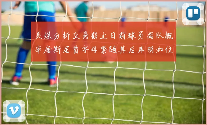 美媒分析交易截止日前球员离队概率唐斯居首字母紧随其后库明加位列第三