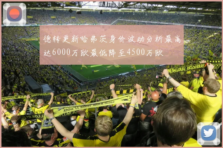 德转更新哈弗茨身价波动分析最高达6000万欧最低降至4500万欧