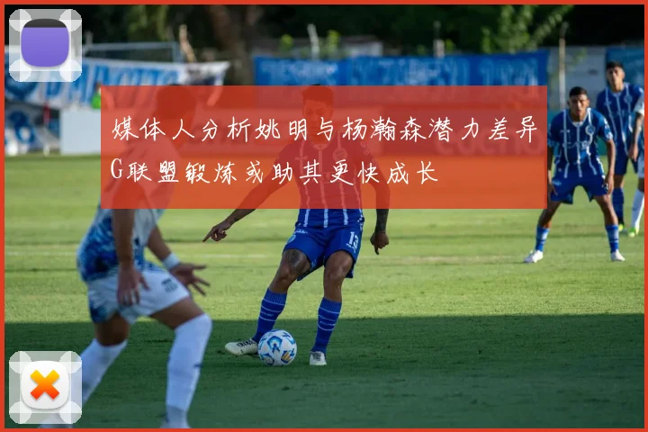 媒体人分析姚明与杨瀚森潜力差异G联盟锻炼或助其更快成长