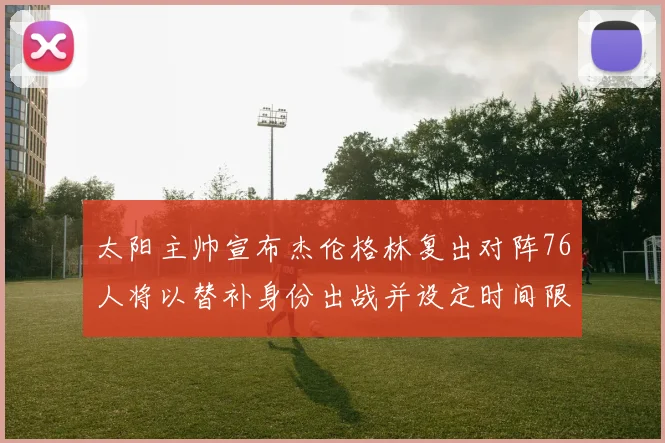 太阳主帅宣布杰伦格林复出对阵76人将以替补身份出战并设定时间限制