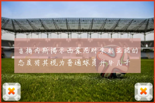 吉梅内斯揭示西蒙尼对朱利亚诺的态度将其视为普通球员并非儿子