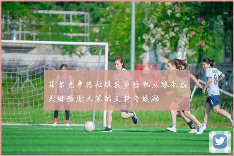 菲尔克鲁格社媒发声感慨点球未成关键感谢大家的支持与鼓励