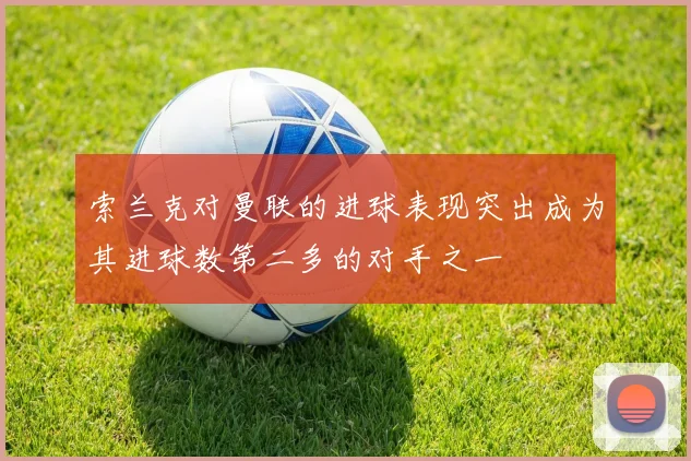 索兰克对曼联的进球表现突出成为其进球数第二多的对手之一