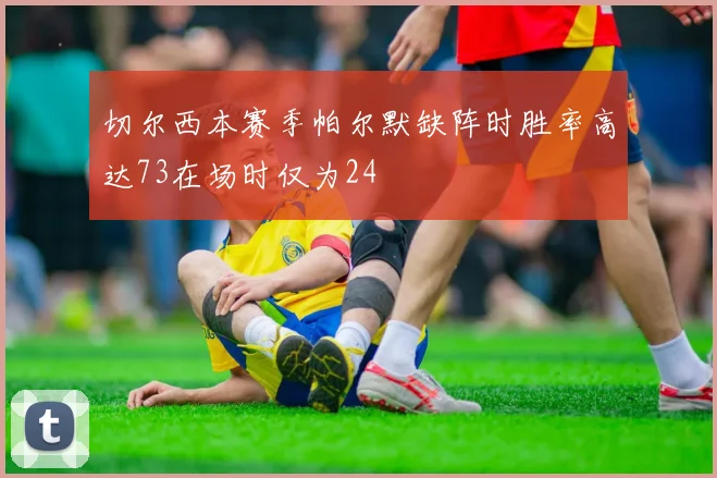 切尔西本赛季帕尔默缺阵时胜率高达73在场时仅为24
