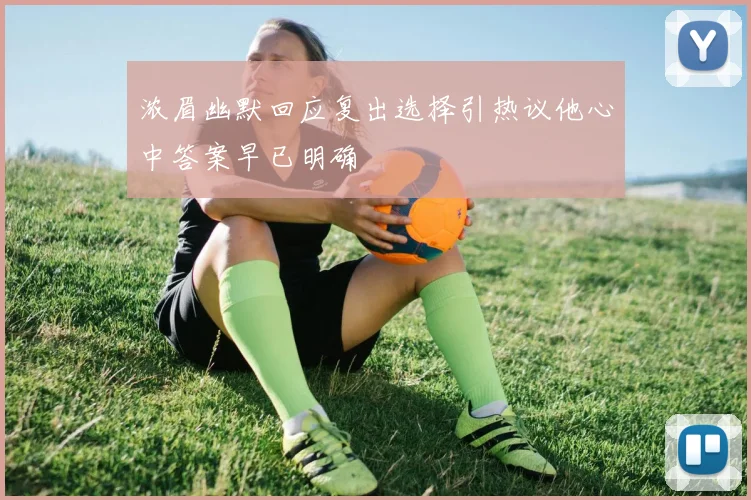 浓眉幽默回应复出选择引热议他心中答案早已明确