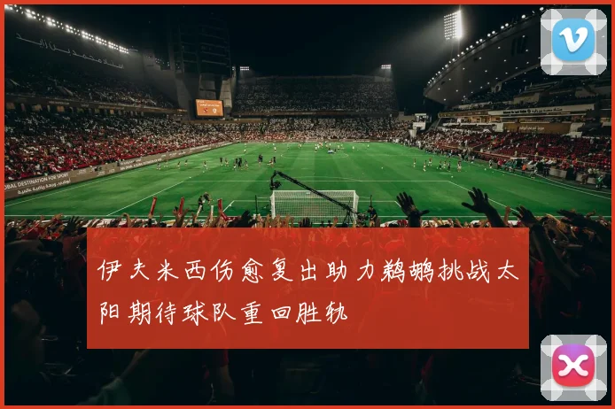 伊夫米西伤愈复出助力鹈鹕挑战太阳期待球队重回胜轨