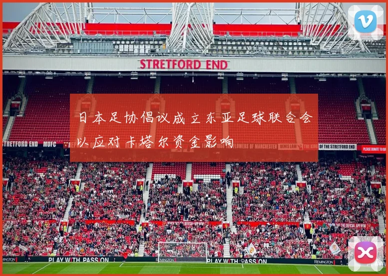 日本足协倡议成立东亚足球联合会以应对卡塔尔资金影响
