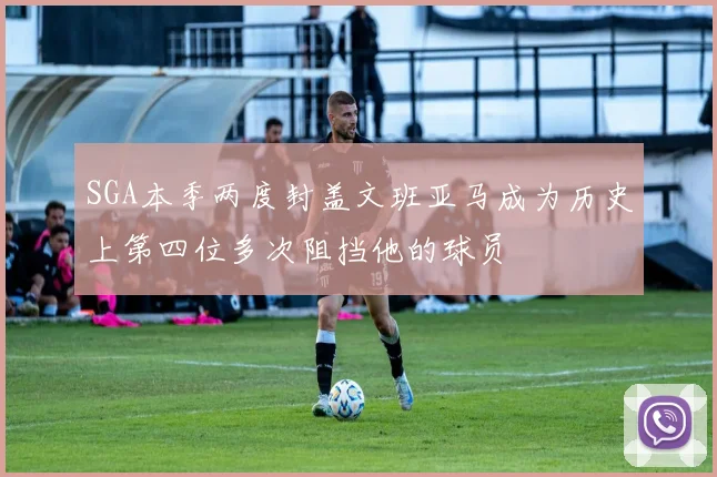 SGA本季两度封盖文班亚马成为历史上第四位多次阻挡他的球员