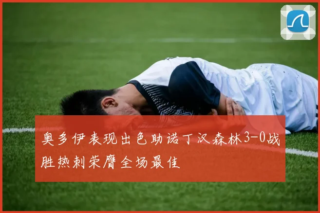 奥多伊表现出色助诺丁汉森林3-0战胜热刺荣膺全场最佳