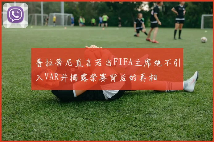 普拉蒂尼直言若当FIFA主席绝不引入VAR并揭露禁赛背后的真相