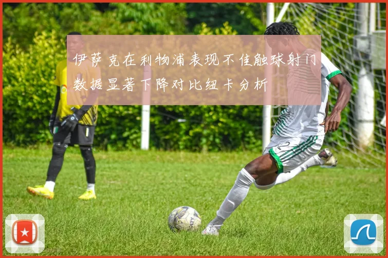 伊萨克在利物浦表现不佳触球射门数据显著下降对比纽卡分析
