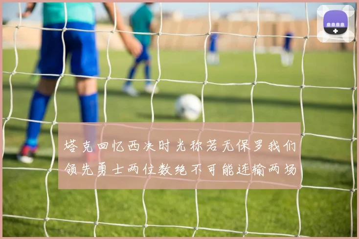 塔克回忆西决时光称若无保罗我们领先勇士两位数绝不可能连输两场
