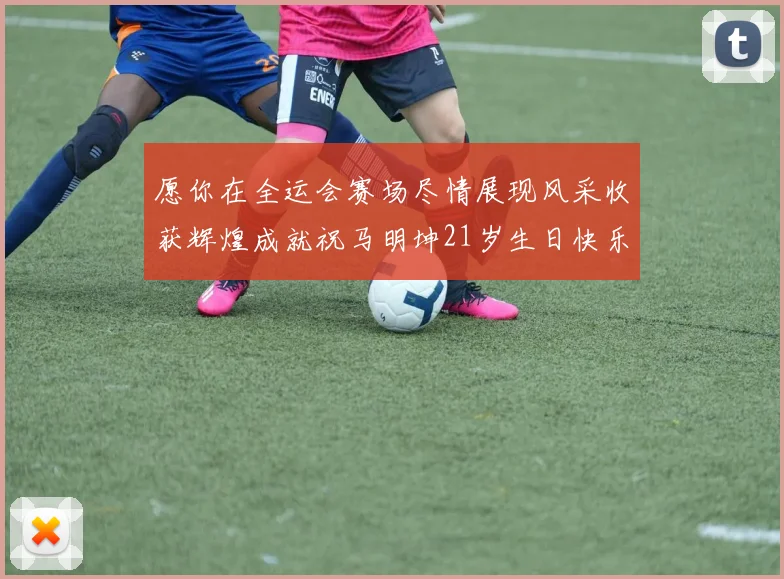 愿你在全运会赛场尽情展现风采收获辉煌成就祝马明坤21岁生日快乐
