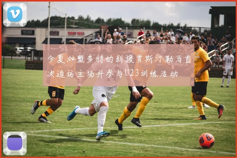 今夏加盟多特的新援贾斯汀勒马首次造访主场并参与U23训练活动