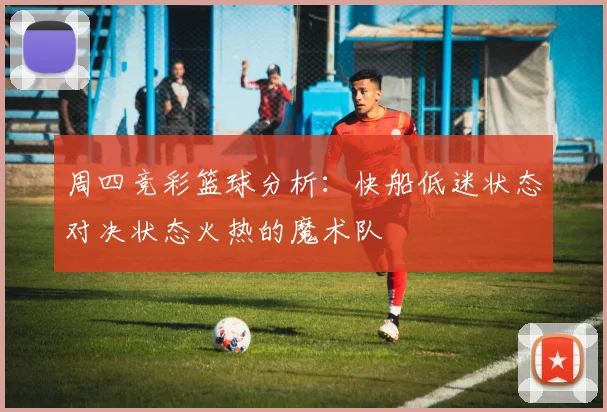 周四竞彩篮球分析：快船低迷状态对决状态火热的魔术队