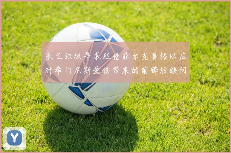 米兰积极寻求租借菲尔克鲁格以应对希门尼斯受伤带来的前锋短缺问题