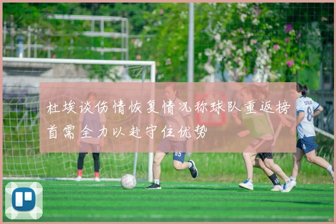 杜埃谈伤情恢复情况称球队重返榜首需全力以赴守住优势