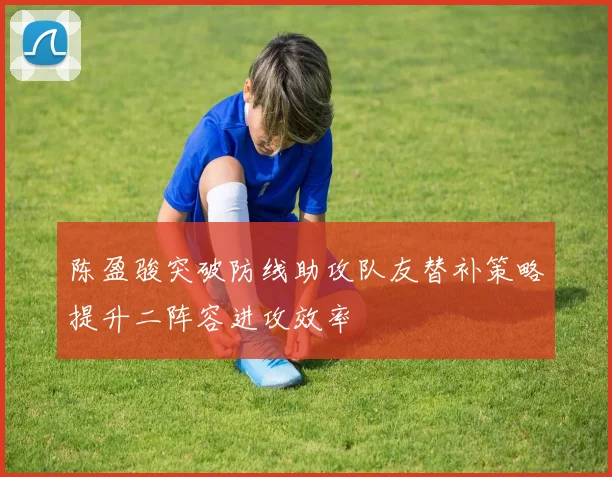 陈盈骏突破防线助攻队友替补策略提升二阵容进攻效率