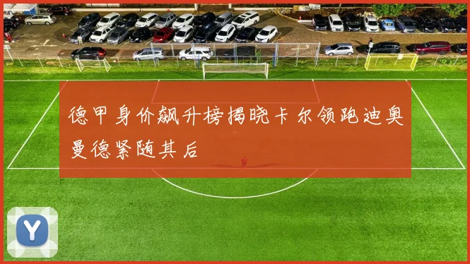 德甲身价飙升榜揭晓卡尔领跑迪奥曼德紧随其后