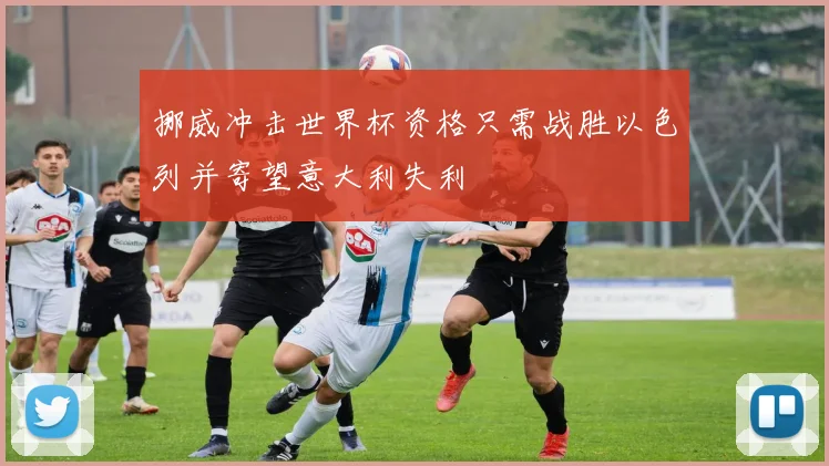 挪威冲击世界杯资格只需战胜以色列并寄望意大利失利