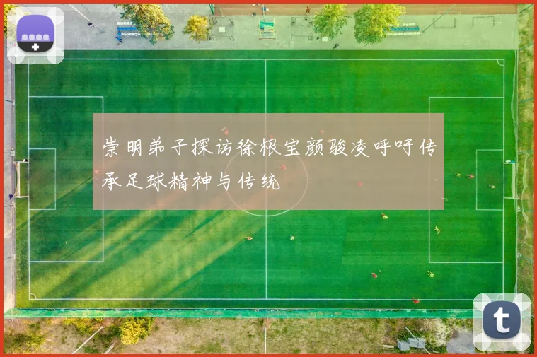 崇明弟子探访徐根宝颜骏凌呼吁传承足球精神与传统