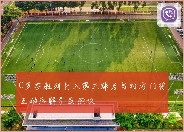 C罗在胜利打入第三球后与对方门将互动和解引发热议