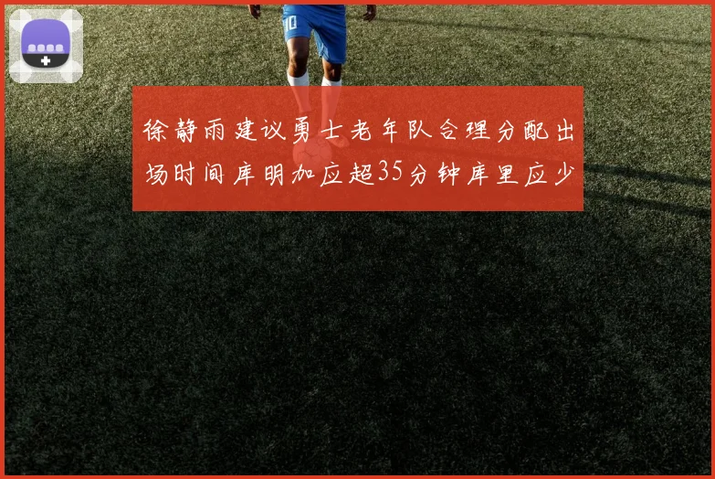 徐静雨建议勇士老年队合理分配出场时间库明加应超35分钟库里应少于30分钟