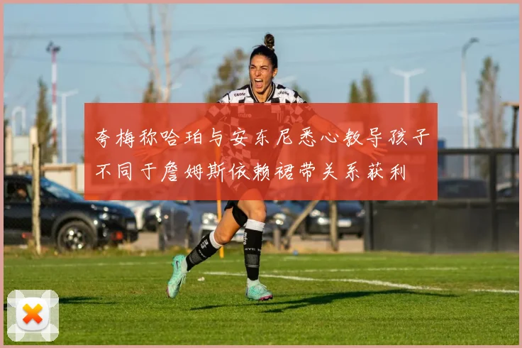 夸梅称哈珀与安东尼悉心教导孩子不同于詹姆斯依赖裙带关系获利