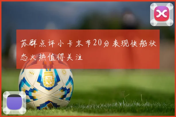 苏群点评小卡末节20分表现快船状态火热值得关注