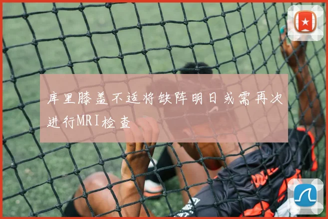 库里膝盖不适将缺阵明日或需再次进行MRI检查