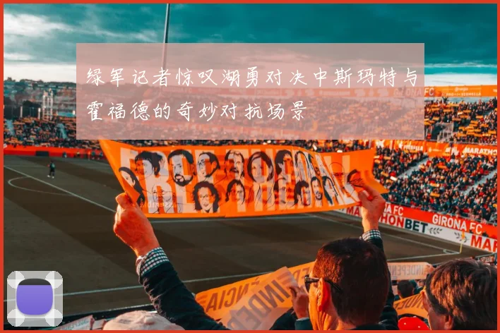 绿军记者惊叹湖勇对决中斯玛特与霍福德的奇妙对抗场景