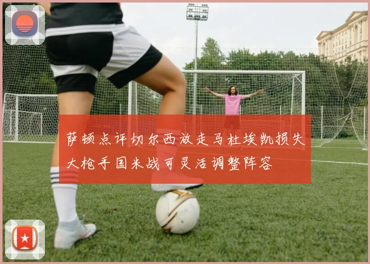 萨顿点评切尔西放走马杜埃凯损失大枪手国米战可灵活调整阵容