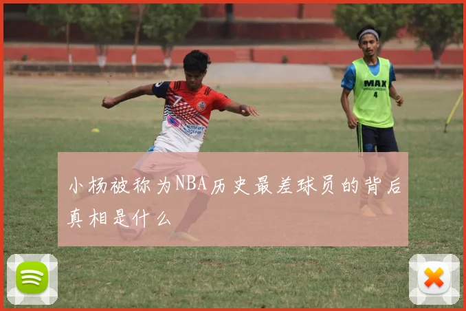 小杨被称为NBA历史最差球员的背后真相是什么