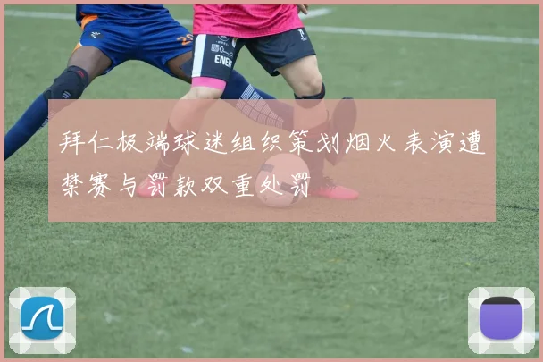 拜仁极端球迷组织策划烟火表演遭禁赛与罚款双重处罚