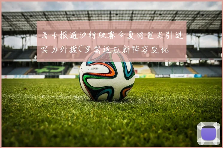 马卡报道沙特联赛今夏将重点引进实力外援C罗需适应新阵容变化